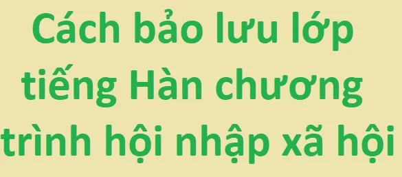 Cách bảo lưu số giờ học chương trình tiếng Hàn hội nhập xã hội 사회통합프로그램