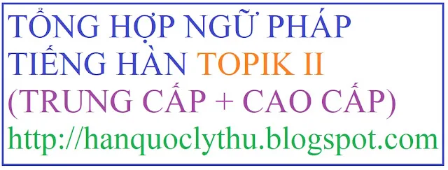 [Ngữ pháp TOPIK II] Tổng hợp tất cả ngữ pháp Tiếng Hàn Trung cấp và Cao cấp, Ngữ pháp TOPIK II